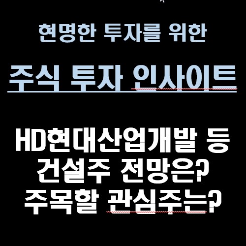 [주식 투자 인사이트] HD현대산업개발 등 건설주 전망은? 주목할 관심주는?